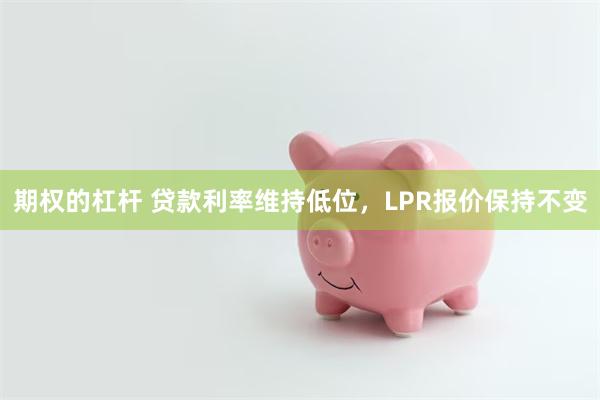 期权的杠杆 贷款利率维持低位，LPR报价保持不变