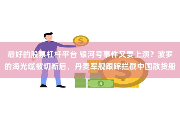 最好的股票杠杆平台 银河号事件又要上演？波罗的海光缆被切断后，丹麦军舰跟踪拦截中国散货船