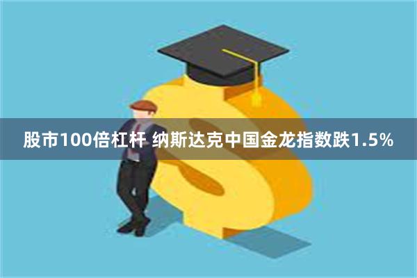 股市100倍杠杆 纳斯达克中国金龙指数跌1.5%