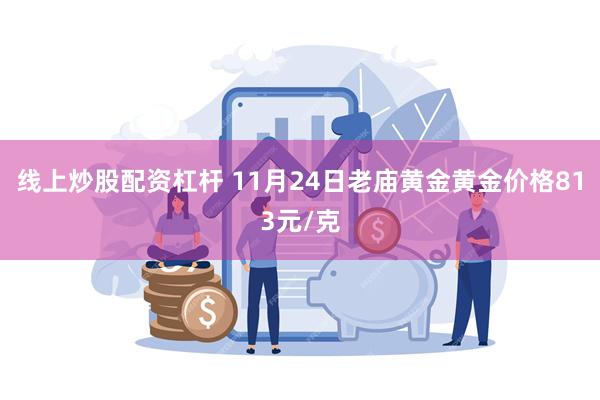 线上炒股配资杠杆 11月24日老庙黄金黄金价格813元/克