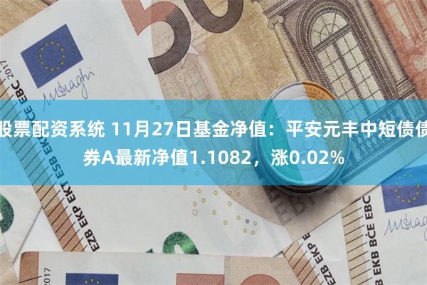 股票配资系统 11月27日基金净值：平安元丰中短债债券A最新净值1.1082，涨0.02%