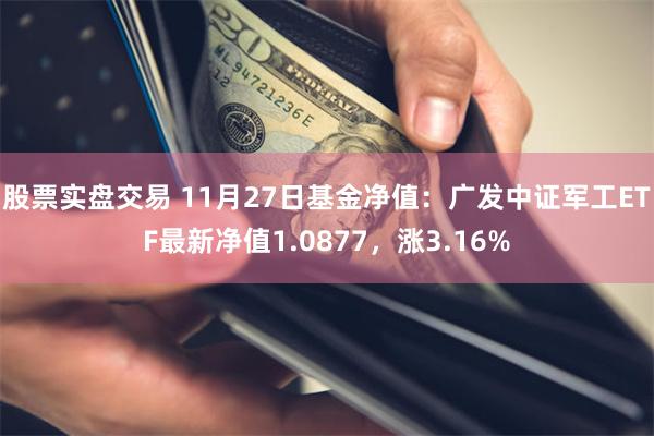 股票实盘交易 11月27日基金净值：广发中证军工ETF最新净值1.0877，涨3.16%