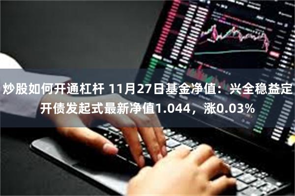 炒股如何开通杠杆 11月27日基金净值：兴全稳益定开债发起式最新净值1.044，涨0.03%