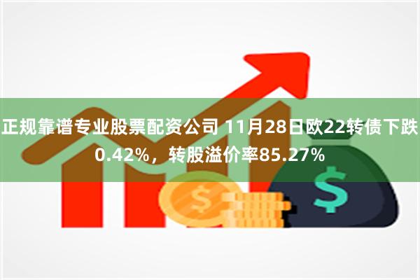 正规靠谱专业股票配资公司 11月28日欧22转债下跌0.42%，转股溢价率85.27%