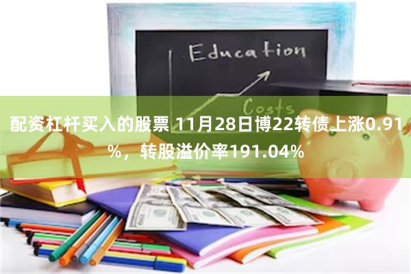 配资杠杆买入的股票 11月28日博22转债上涨0.91%，转股溢价率191.04%