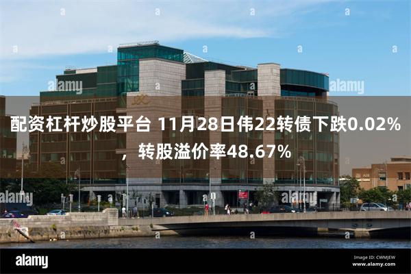 配资杠杆炒股平台 11月28日伟22转债下跌0.02%，转股溢价率48.67%