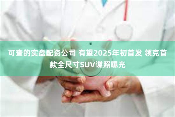 可查的实盘配资公司 有望2025年初首发 领克首款全尺寸SUV谍照曝光