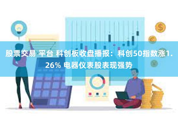 股票交易 平台 科创板收盘播报：科创50指数涨1.26% 电器仪表股表现强势