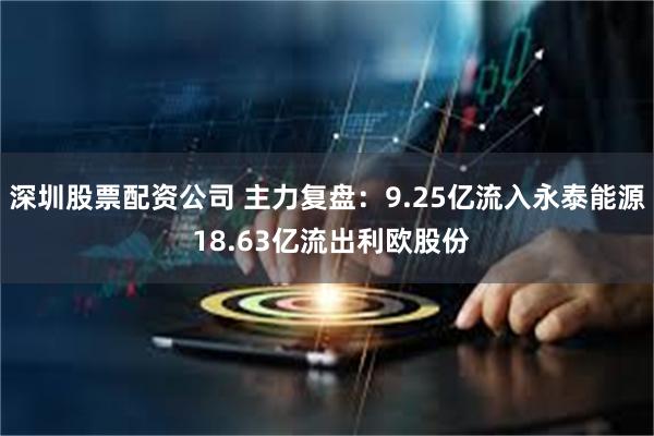 深圳股票配资公司 主力复盘：9.25亿流入永泰能源 18.63亿流出利欧股份