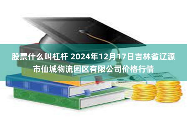 股票什么叫杠杆 2024年12月17日吉林省辽源市仙城物流园区有限公司价格行情