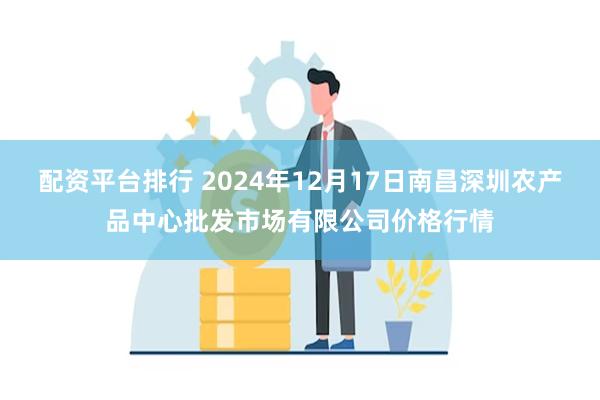 配资平台排行 2024年12月17日南昌深圳农产品中心批发市场有限公司价格行情