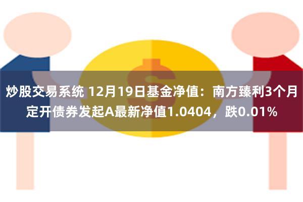 炒股交易系统 12月19日基金净值：南方臻利3个月定开债券发起A最新净值1.0404，跌0.01%