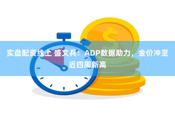 实盘配资线上 盛文兵：ADP数据助力，金价冲至近四周新高