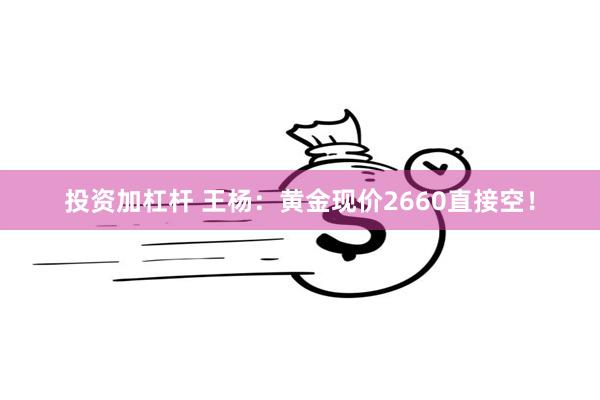 投资加杠杆 王杨：黄金现价2660直接空！