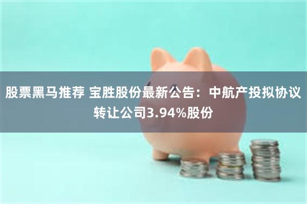 股票黑马推荐 宝胜股份最新公告：中航产投拟协议转让公司3.94%股份