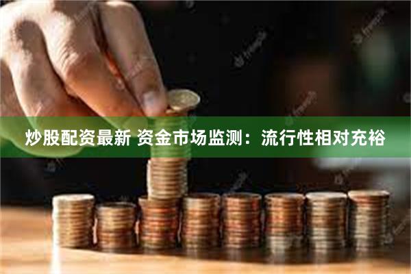 炒股配资最新 资金市场监测：流行性相对充裕