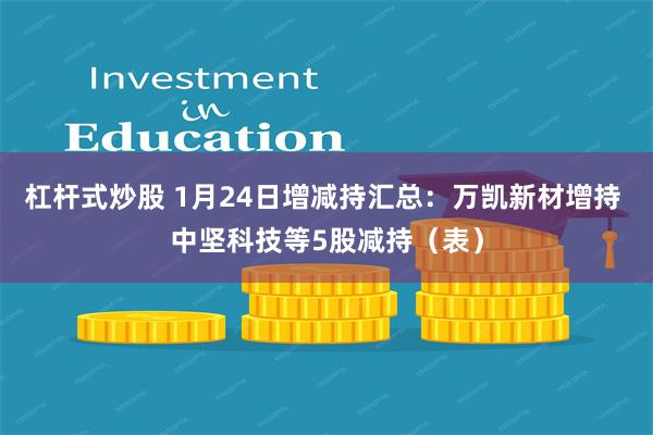 杠杆式炒股 1月24日增减持汇总：万凯新材增持 中坚科技等5股减持（表）