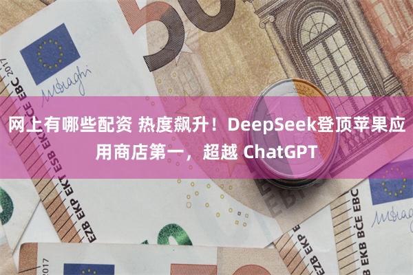 网上有哪些配资 热度飙升！DeepSeek登顶苹果应用商店第一，超越 ChatGPT