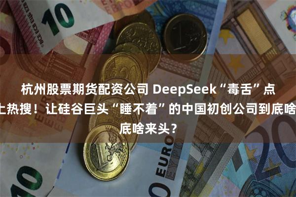 杭州股票期货配资公司 DeepSeek“毒舌”点评冲上热搜！让硅谷巨头“睡不着”的中国初创公司到底啥来头？