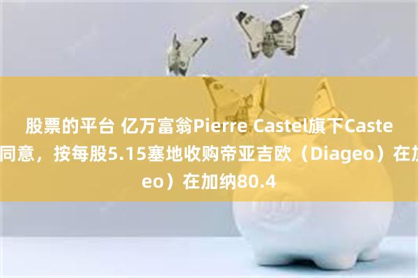 股票的平台 亿万富翁Pierre Castel旗下Castel Group同意，按每股5.15塞地收购帝亚吉欧（Diageo）在加纳80.4