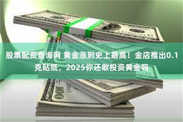 股票配资查询网 黄金涨到史上最高！金店推出0.1克贴纸，2025你还敢投资黄金吗