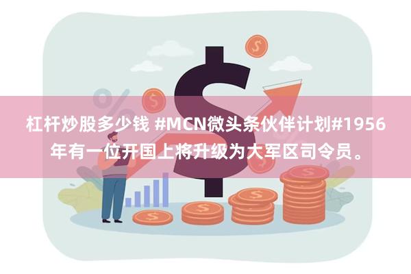 杠杆炒股多少钱 #MCN微头条伙伴计划#1956年有一位开国上将升级为大军区司令员。