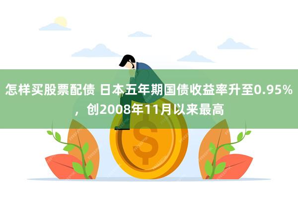 怎样买股票配债 日本五年期国债收益率升至0.95%，创2008年11月以来最高