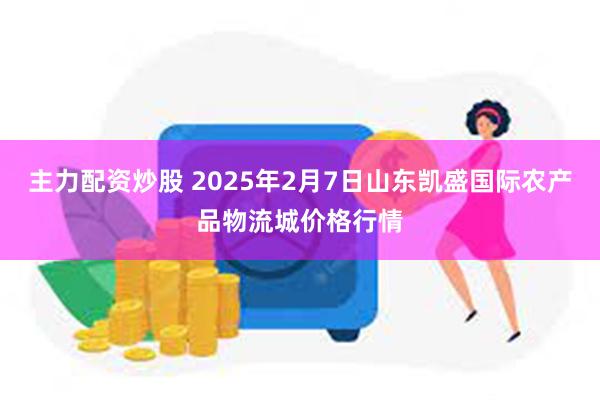 主力配资炒股 2025年2月7日山东凯盛国际农产品物流城价格行情