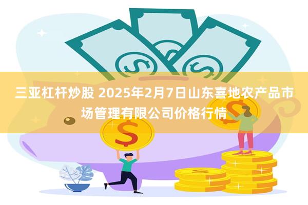 三亚杠杆炒股 2025年2月7日山东喜地农产品市场管理有限公司价格行情