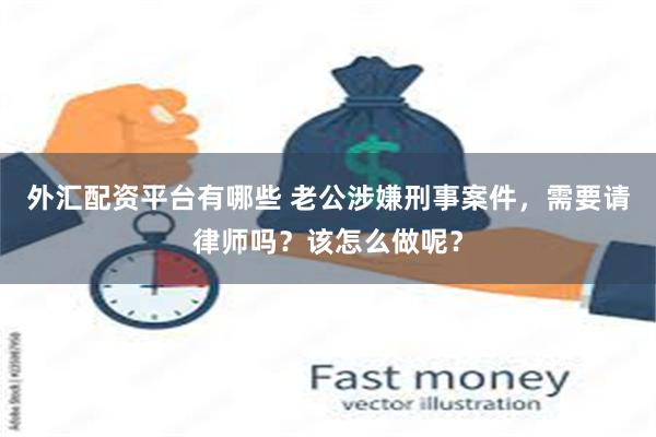 外汇配资平台有哪些 老公涉嫌刑事案件，需要请律师吗？该怎么做呢？