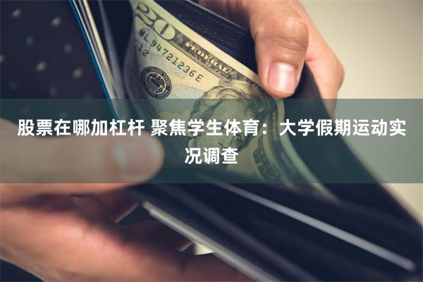 股票在哪加杠杆 聚焦学生体育：大学假期运动实况调查