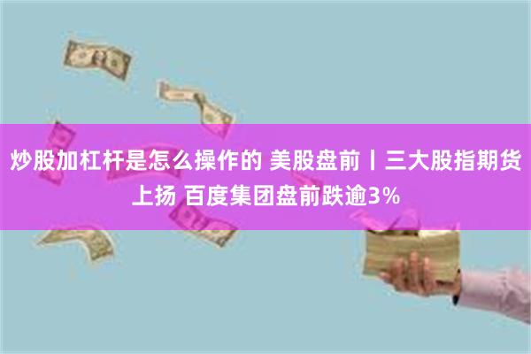 炒股加杠杆是怎么操作的 美股盘前丨三大股指期货上扬 百度集团盘前跌逾3%