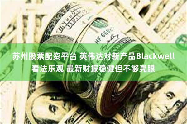 苏州股票配资平台 英伟达对新产品Blackwell看法乐观 最新财报稳健但不够亮眼