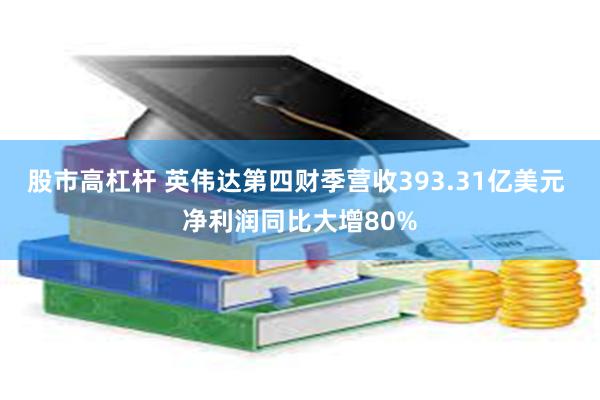 股市高杠杆 英伟达第四财季营收393.31亿美元 净利润同比大增80%