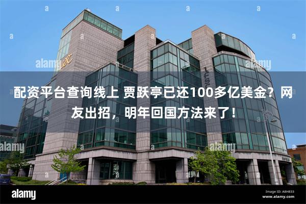 配资平台查询线上 贾跃亭已还100多亿美金？网友出招，明年回国方法来了！