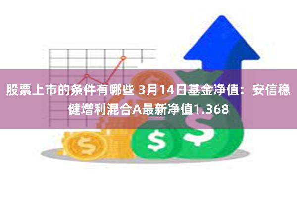 股票上市的条件有哪些 3月14日基金净值：安信稳健增利混合A最新净值1.368