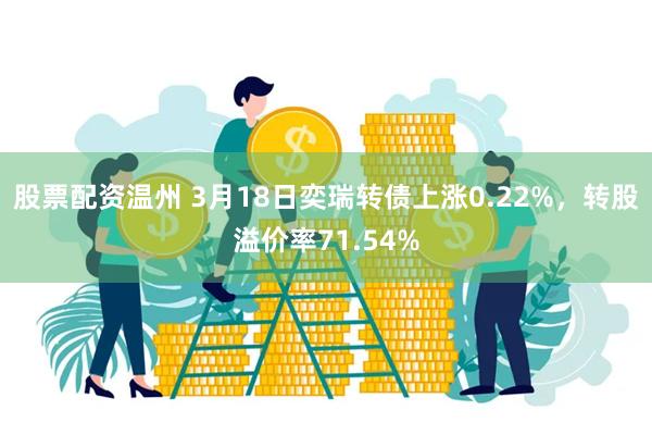 股票配资温州 3月18日奕瑞转债上涨0.22%，转股溢价率71.54%