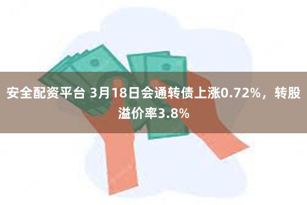 安全配资平台 3月18日会通转债上涨0.72%，转股溢价率3.8%