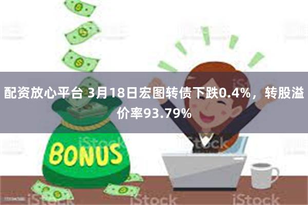 配资放心平台 3月18日宏图转债下跌0.4%，转股溢价率93.79%