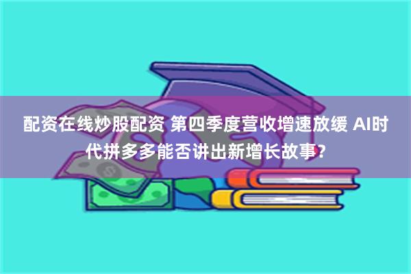 配资在线炒股配资 第四季度营收增速放缓 AI时代拼多多能否讲出新增长故事？