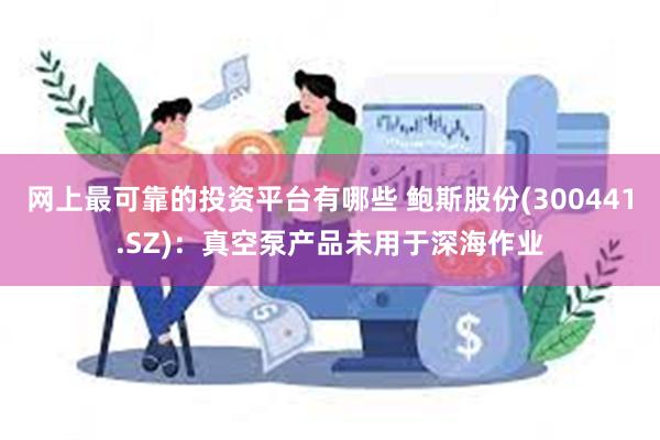 网上最可靠的投资平台有哪些 鲍斯股份(300441.SZ)：真空泵产品未用于深海作业